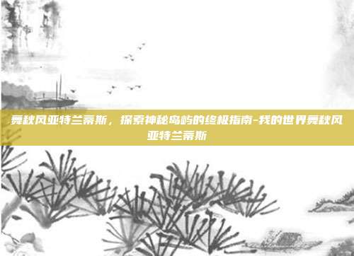 舞秋风亚特兰蒂斯,探索神秘岛屿的终极指南-我的世界舞秋风亚特兰蒂斯