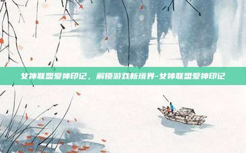 女神联盟爱神印记,解锁游戏新境界-女神联盟爱神印记