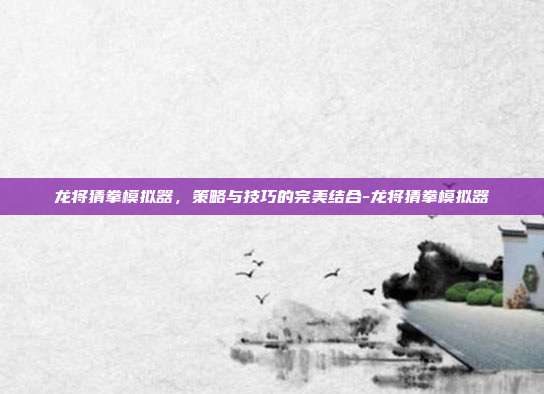 龙将猜拳模拟器,策略与技巧的完美结合-龙将猜拳模拟器