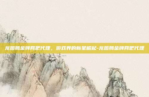 龙图腾金牌网吧代理,游戏界的新星崛起-龙图腾金牌网吧代理