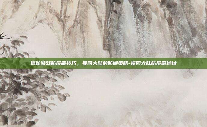 揭秘游戏防屏蔽技巧,搜同大陆的防御策略-搜同大陆防屏蔽地址