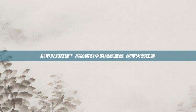 绒布火鸡在哪?揭秘游戏中的隐藏宝藏-绒布火鸡在哪