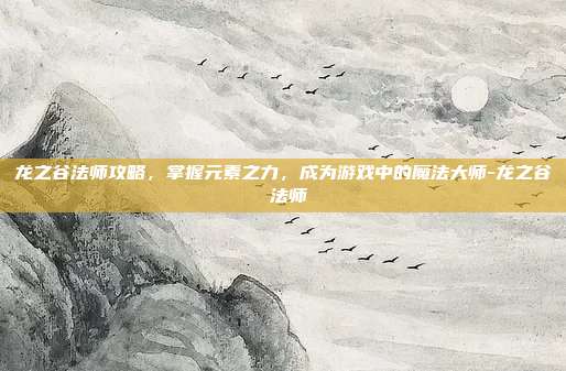 龙之谷法师攻略,掌握元素之力,成为游戏中的魔法大师-龙之谷 法师