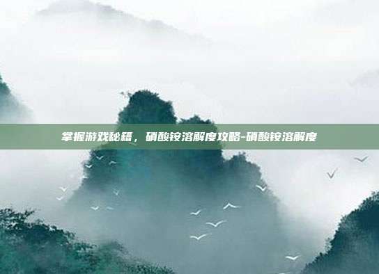 掌握游戏秘籍,硝酸铵溶解度攻略-硝酸铵溶解度