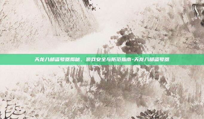 天龙八部盗号器揭秘,游戏安全与防范指南-天龙八部盗号器