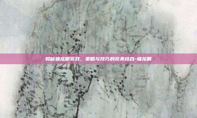 揭秘蟠龙眼游戏,策略与技巧的完美结合-蟠龙眼