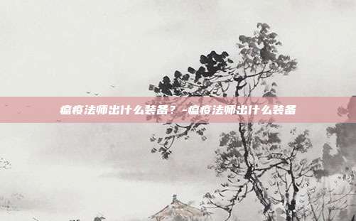 瘟疫法师出什么装备?-瘟疫法师出什么装备