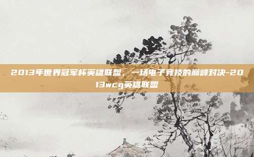 2013年世界冠军杯英雄联盟,一场电子竞技的巅峰对决-2013wcg英雄联盟