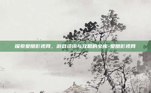探索爱酷影视网,游戏资讯与攻略的宝库-爱酷影视网