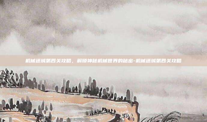 机械迷城第四关攻略,解锁神秘机械世界的秘密-机械迷城第四关攻略