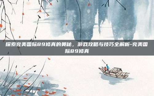 探索完美国际89修真的奥秘,游戏攻略与技巧全解析-完美国际89修真