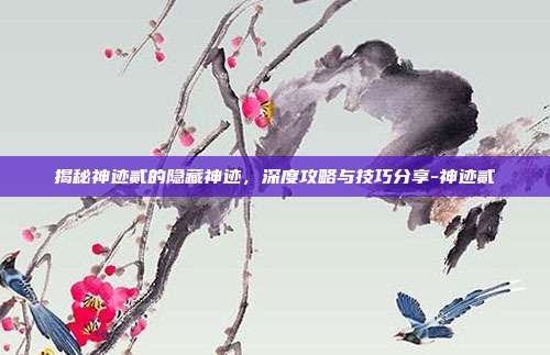 揭秘神迹贰的隐藏神迹,深度攻略与技巧分享-神迹贰
