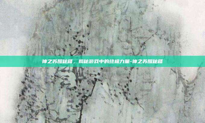 神之苏醒秘籍,揭秘游戏中的终极力量-神之苏醒秘籍