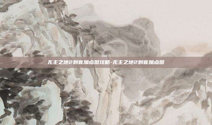 无主之地2刺客加点图攻略-无主之地2刺客加点图