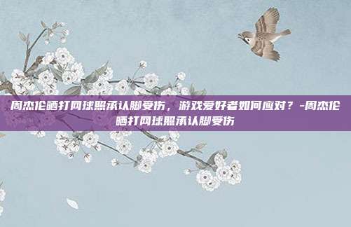 周杰伦晒打网球照承认脚受伤,游戏爱好者如何应对?-周杰伦晒打网球照承认脚受伤