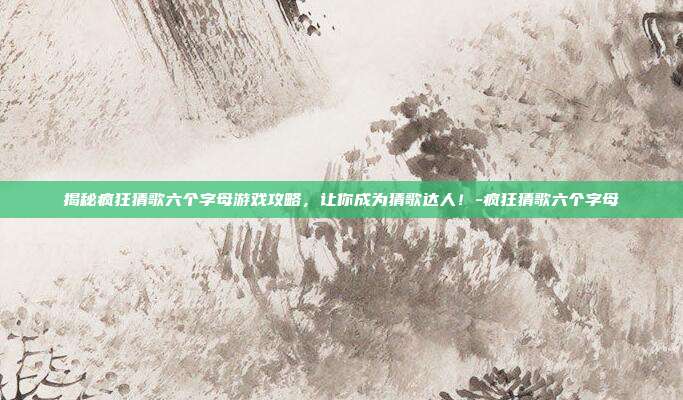 揭秘疯狂猜歌六个字母游戏攻略,让你成为猜歌达人!-疯狂猜歌六个字母