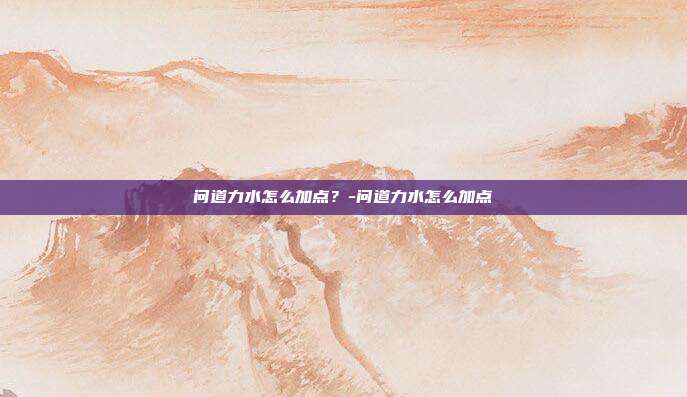 问道力水怎么加点?-问道力水怎么加点