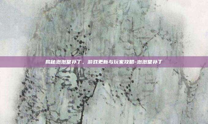 揭秘泡泡堂补丁,游戏更新与玩家攻略-泡泡堂补丁
