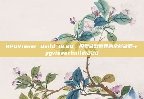 RPGViewer Build 12.20,探索游戏世界的全新旅程-rpgviewerbuild1220