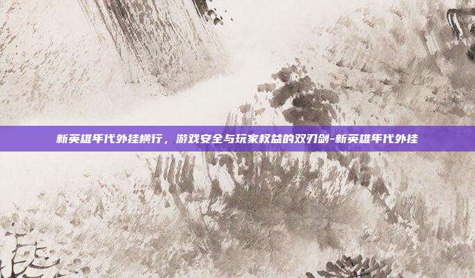新英雄年代外挂横行,游戏安全与玩家权益的双刃剑-新英雄年代外挂