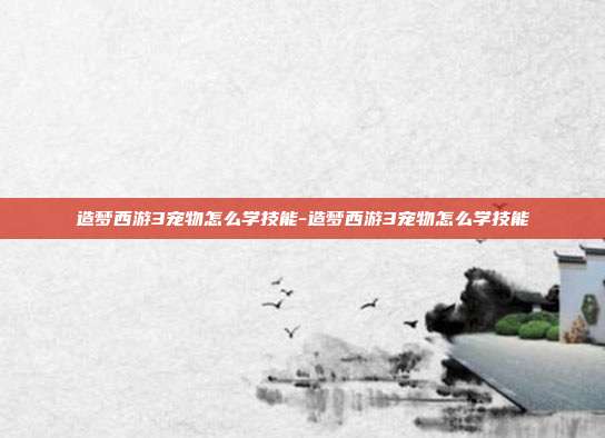 造梦西游3宠物怎么学技能-造梦西游3宠物怎么学技能