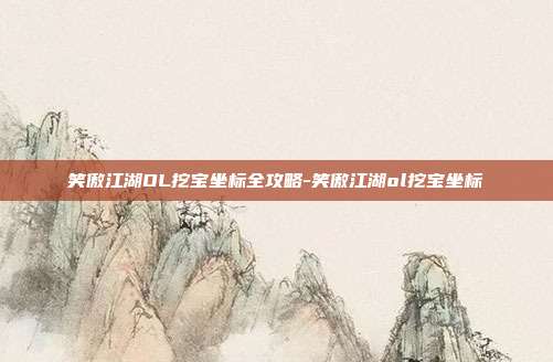 笑傲江湖OL挖宝坐标全攻略-笑傲江湖ol挖宝坐标