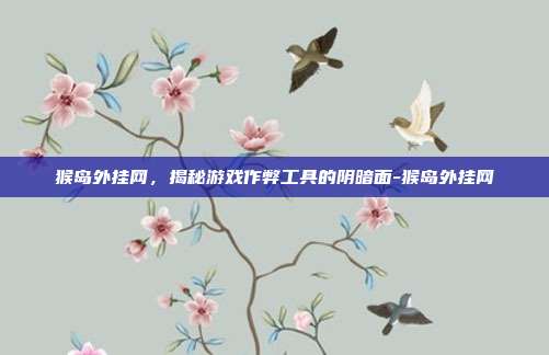 猴岛外挂网,揭秘游戏作弊工具的阴暗面-猴岛外挂网