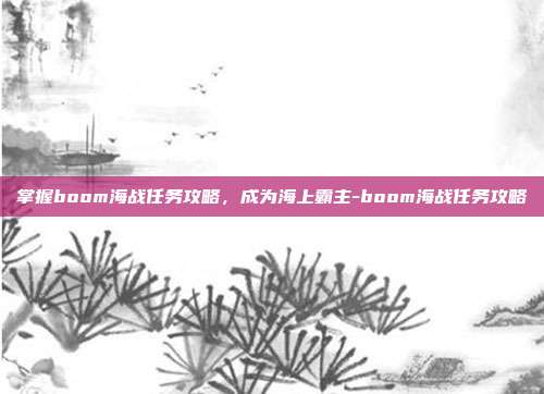 掌握boom海战任务攻略,成为海上霸主-boom海战任务攻略