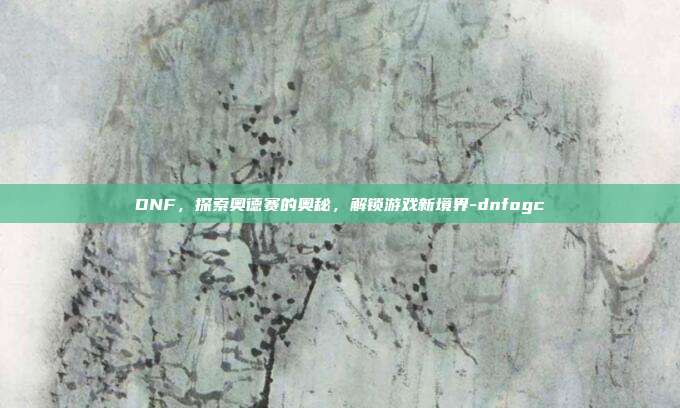 DNF,探索奥德赛的奥秘,解锁游戏新境界-dnfogc
