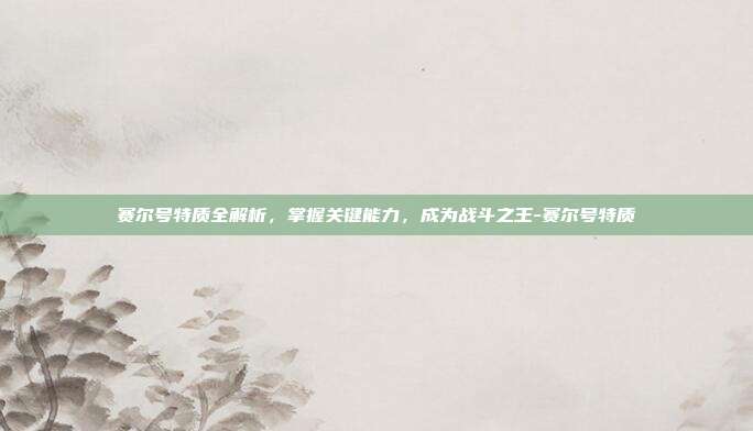 赛尔号特质全解析,掌握关键能力,成为战斗之王-赛尔号特质