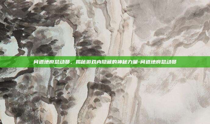 问道地府总动员,揭秘游戏内隐藏的神秘力量-问道地府总动员