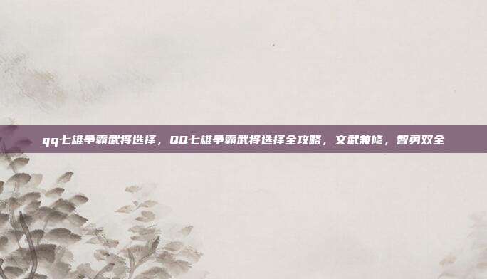 qq七雄争霸武将选择,QQ七雄争霸武将选择全攻略,文武兼修,智勇双全