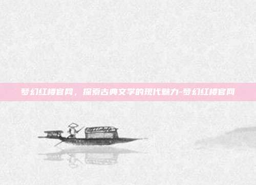 梦幻红楼官网,探索古典文学的现代魅力-梦幻红楼官网