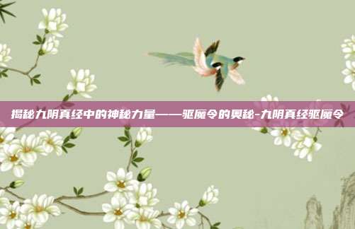 揭秘九阴真经中的神秘力量——驱魔令的奥秘-九阴真经驱魔令