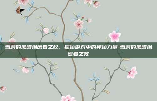 雪莉的黑暗治愈者之杖,揭秘游戏中的神秘力量-雪莉的黑暗治愈者之杖