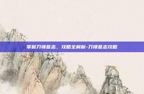 掌握刀锋意志,攻略全解析-刀锋意志攻略