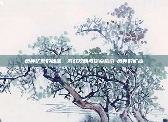 废弃矿脉的秘密,游戏攻略与探索指南-废弃的矿脉