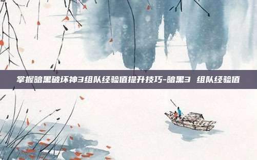掌握暗黑破坏神3组队经验值提升技巧-暗黑3 组队经验值