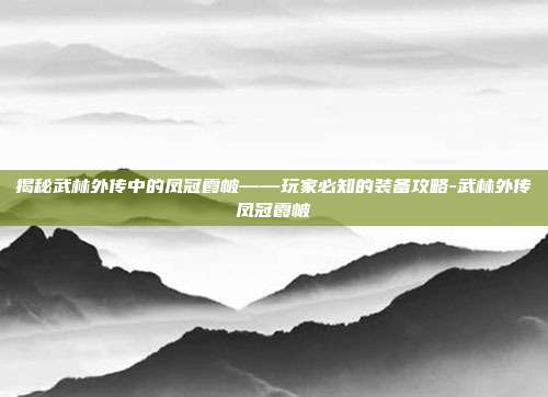 揭秘武林外传中的凤冠霞帔——玩家必知的装备攻略-武林外传凤冠霞帔