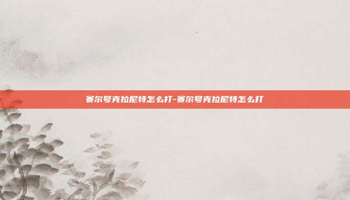 赛尔号克拉尼特怎么打-赛尔号克拉尼特怎么打