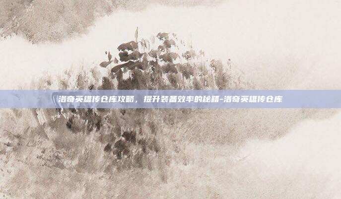 洛奇英雄传仓库攻略,提升装备效率的秘籍-洛奇英雄传仓库