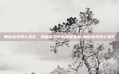 奥比岛寻找七色花,揭秘游戏中的神秘宝藏-奥比岛寻找七色花