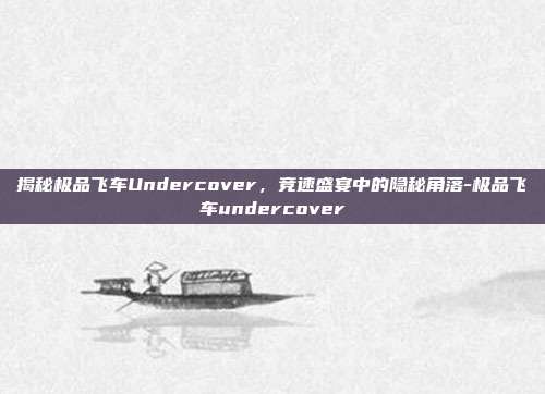 揭秘极品飞车Undercover,竞速盛宴中的隐秘角落-极品飞车undercover