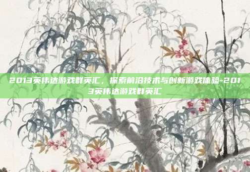 2013英伟达游戏群英汇,探索前沿技术与创新游戏体验-2013英伟达游戏群英汇