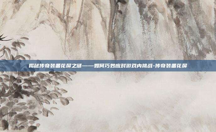 揭秘传奇装备花屏之谜——如何巧妙应对游戏内挑战-传奇装备花屏