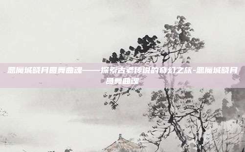 恶魔城晓月圆舞曲魂——探索古老传说的奇幻之旅-恶魔城晓月圆舞曲魂