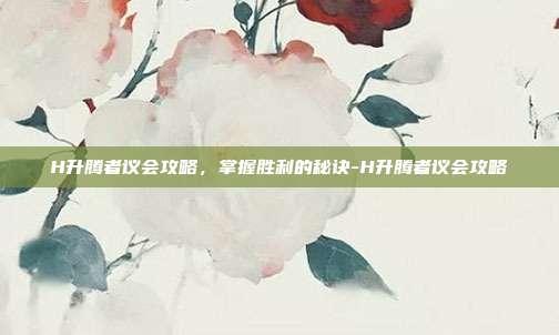 H升腾者议会攻略,掌握胜利的秘诀-H升腾者议会攻略