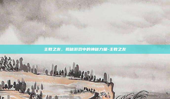 主教之友,揭秘游戏中的神秘力量-主教之友