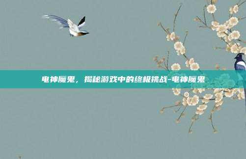 电神魔鬼,揭秘游戏中的终极挑战-电神魔鬼