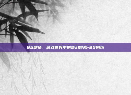 85剧情,游戏世界中的奇幻冒险-85剧情
